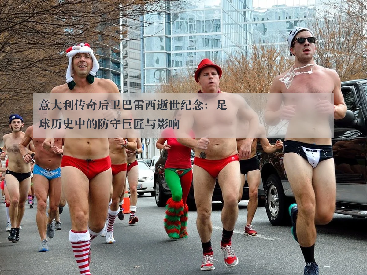 意大利传奇后卫巴雷西逝世纪念:足球历史中的防守巨匠与影响