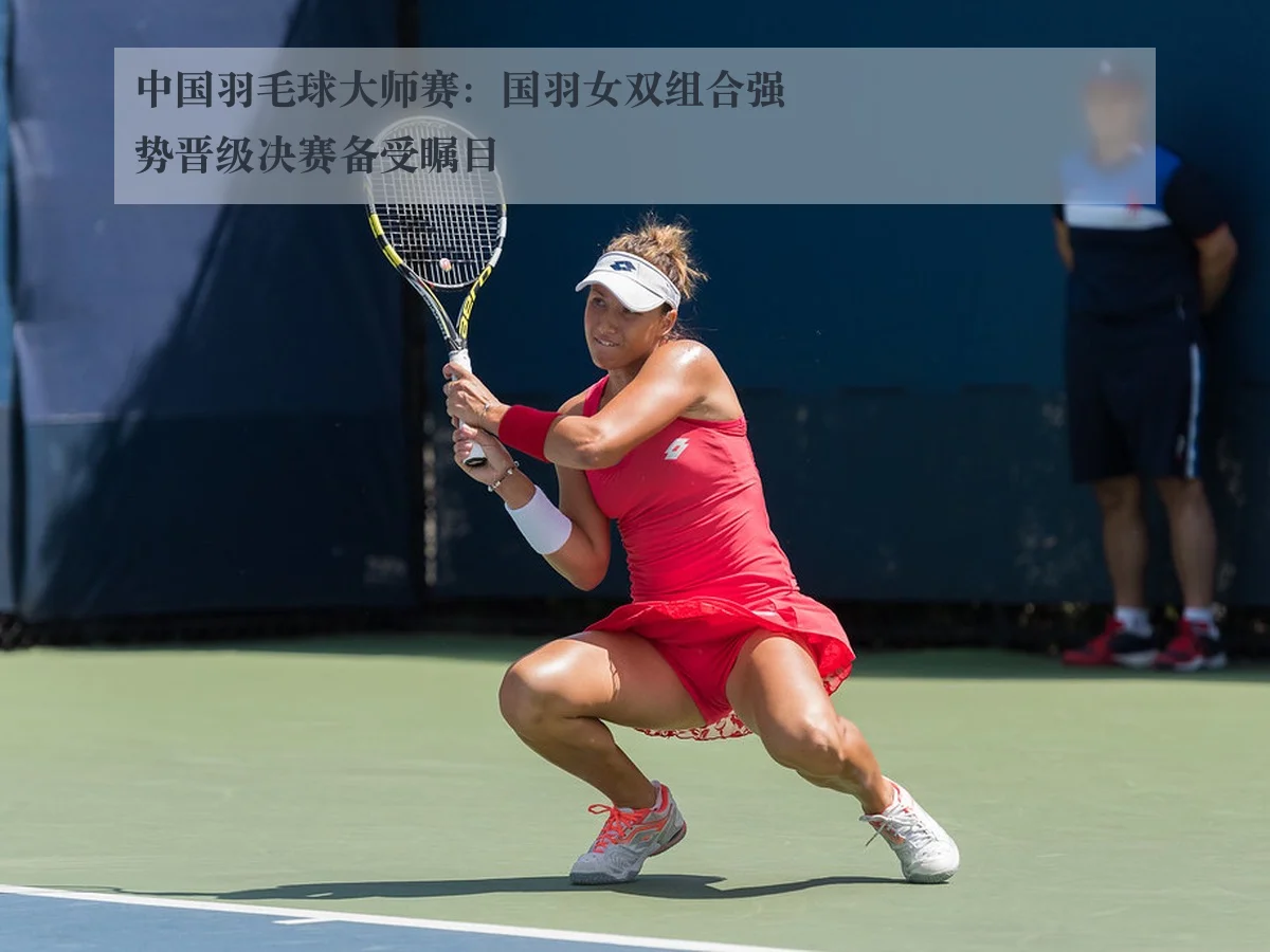中国羽毛球大师赛:国羽女双组合强势晋级决赛备受瞩目